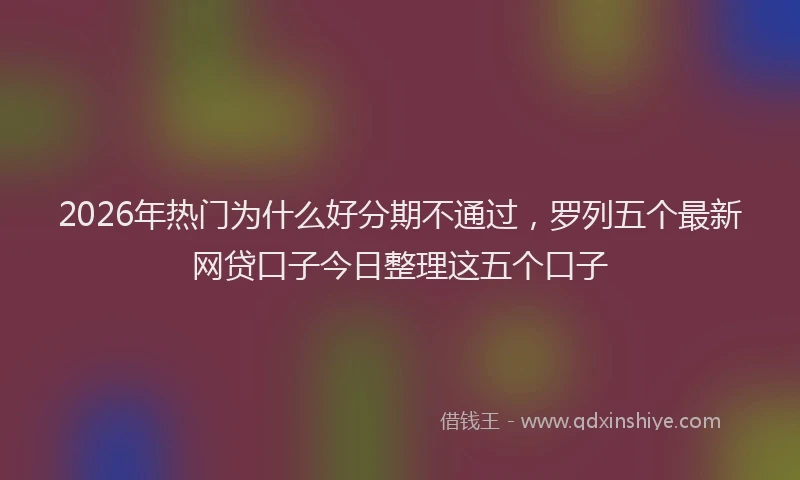 2026年热门为什么好分期不通过，罗列五个最新网贷口子今日整理这五个口子