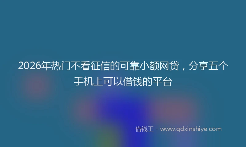 2026年热门不看征信的可靠小额网贷，分享五个手机上可以借钱的平台