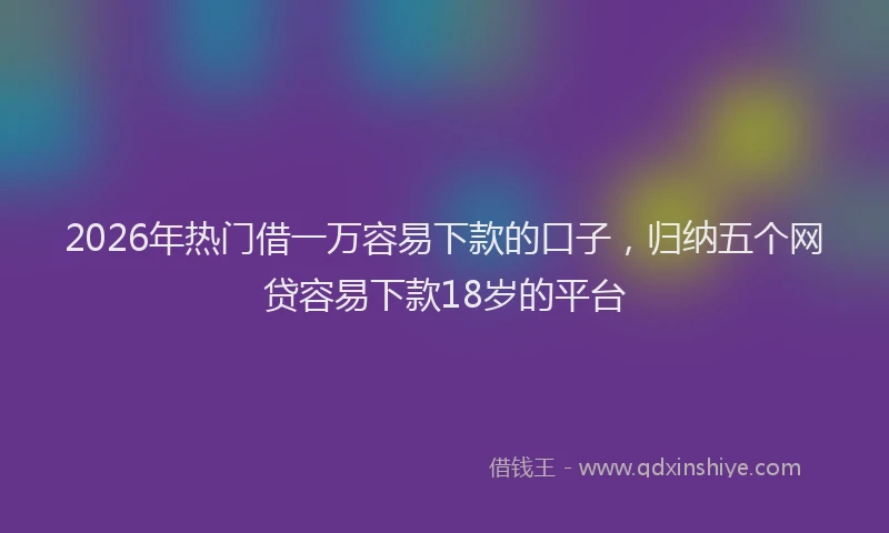 2026年热门借一万容易下款的口子，归纳五个网贷容易下款18岁的平台