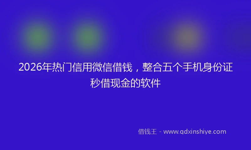 2026年热门信用微信借钱，整合五个手机身份证秒借现金的软件