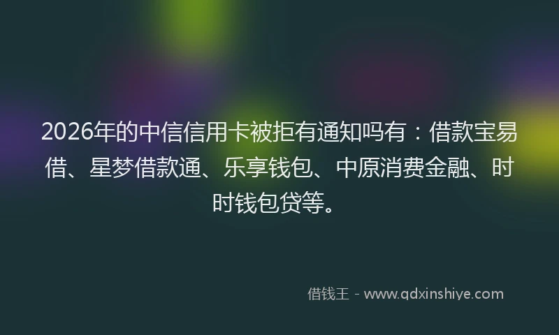 2026年的中信信用卡被拒有通知吗有：借款宝易借、星梦借款通、乐享钱包、中原消费金融、时时钱包贷等。