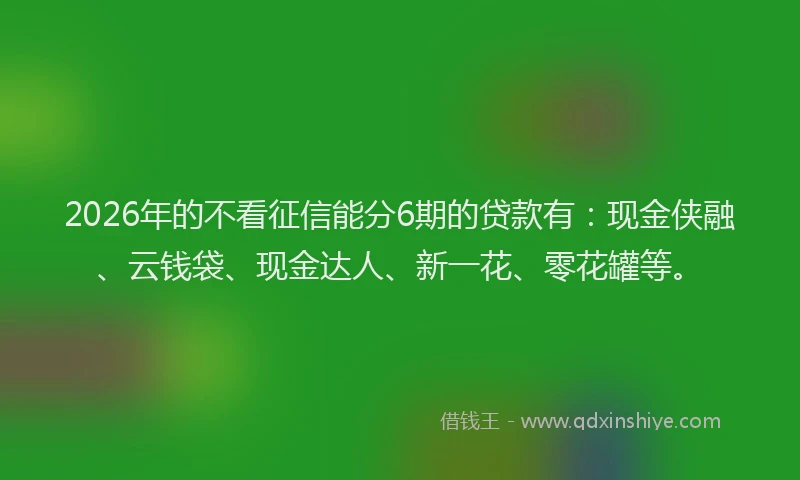 2026年的不看征信能分6期的贷款有：现金侠融、云钱袋、现金达人、新一花、零花罐等。