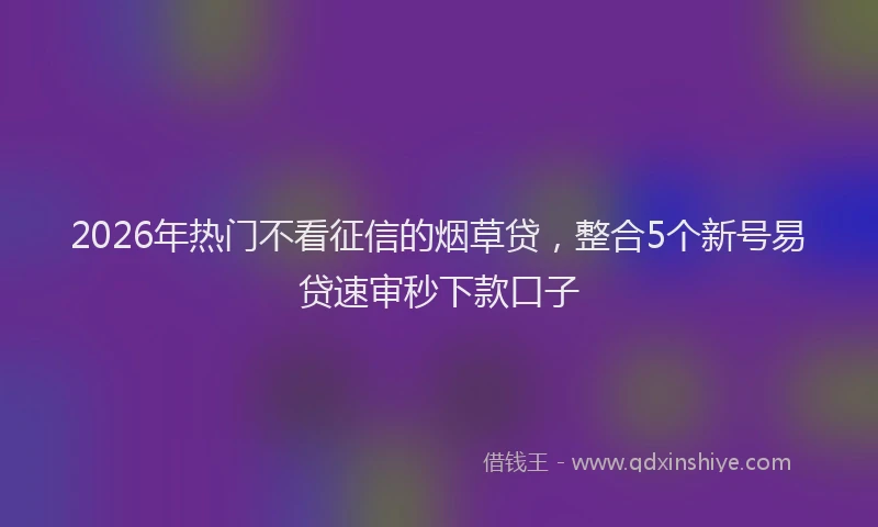2026年热门不看征信的烟草贷，整合5个新号易贷速审秒下款口子