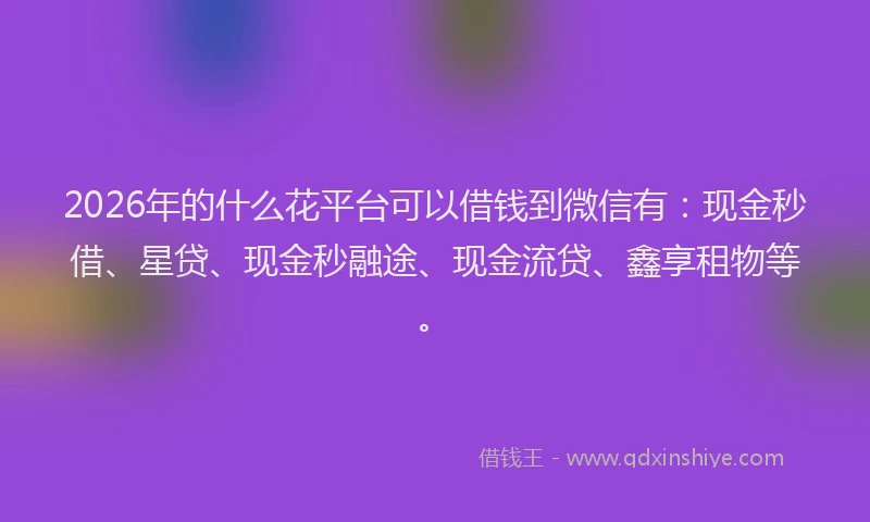 2026年的什么花平台可以借钱到微信有：现金秒借、星贷、现金秒融途、现金流贷、鑫享租物等。