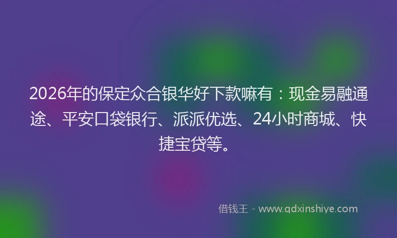 2026年的保定众合银华好下款嘛有：现金易融通途、平安口袋银行、派派优选、24小时商城、快捷宝贷等。