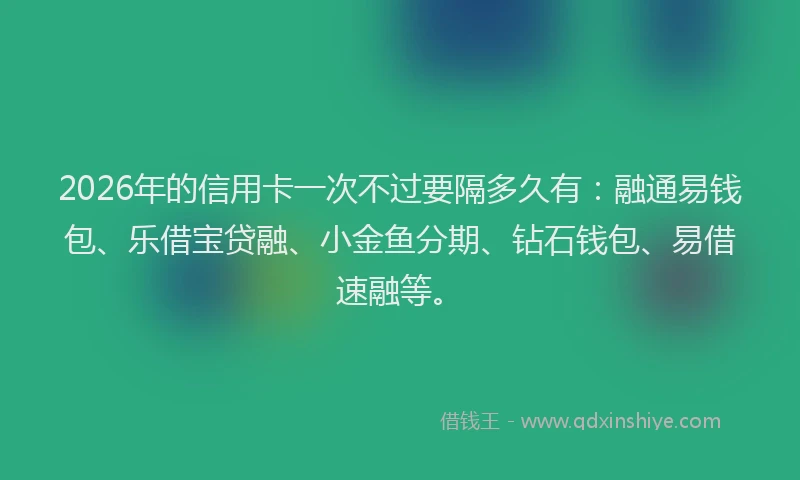 2026年的信用卡一次不过要隔多久有：融通易钱包、乐借宝贷融、小金鱼分期、钻石钱包、易借速融等。