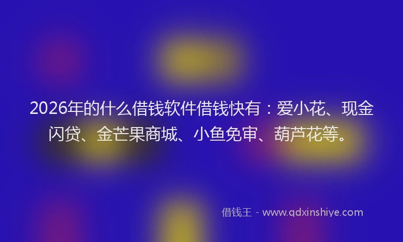 2026年的什么借钱软件借钱快有：爱小花、现金闪贷、金芒果商城、小鱼免审、葫芦花等。