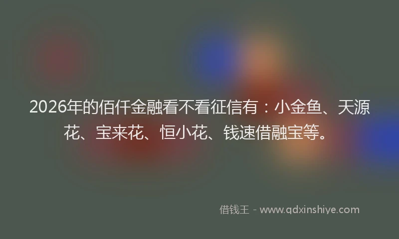 2026年的佰仟金融看不看征信有：小金鱼、天源花、宝来花、恒小花、钱速借融宝等。