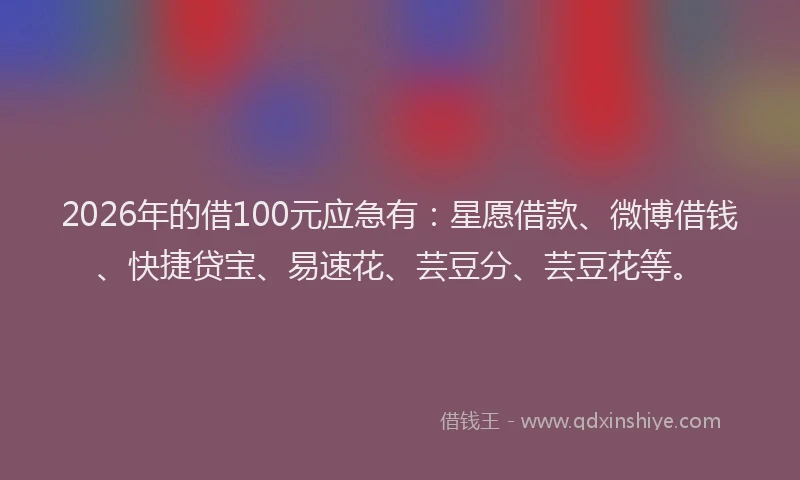 2026年的借100元应急有：星愿借款、微博借钱、快捷贷宝、易速花、芸豆分、芸豆花等。