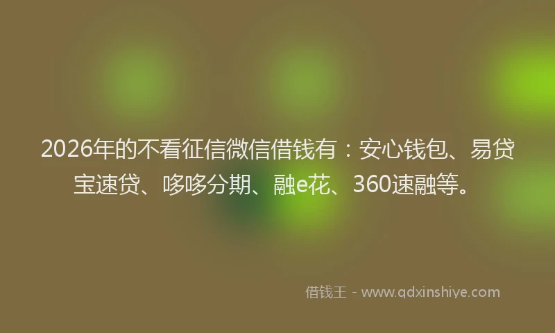 2026年的不看征信微信借钱有：安心钱包、易贷宝速贷、哆哆分期、融e花、360速融等。