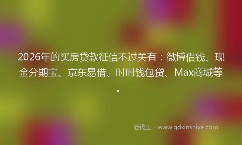 2026年的买房贷款征信不过关有：微博借钱、现金分期宝、京东易借、时时钱包贷、Max商城等。