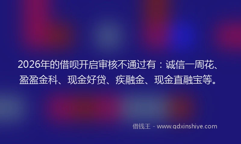 2026年的借呗开启审核不通过有：诚信一周花、盈盈金科、现金好贷、疾融金、现金直融宝等。