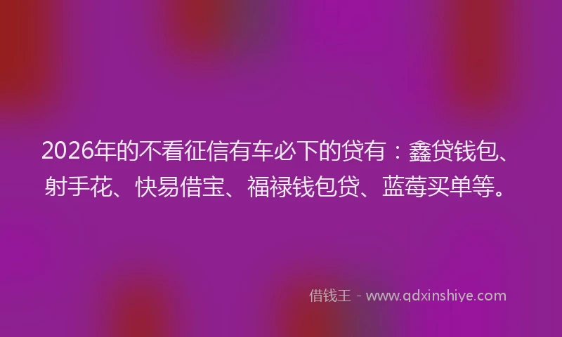 2026年的不看征信有车必下的贷有：鑫贷钱包、射手花、快易借宝、福禄钱包贷、蓝莓买单等。