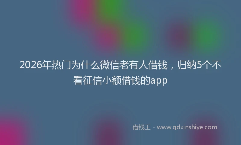 2026年热门为什么微信老有人借钱，归纳5个不看征信小额借钱的app