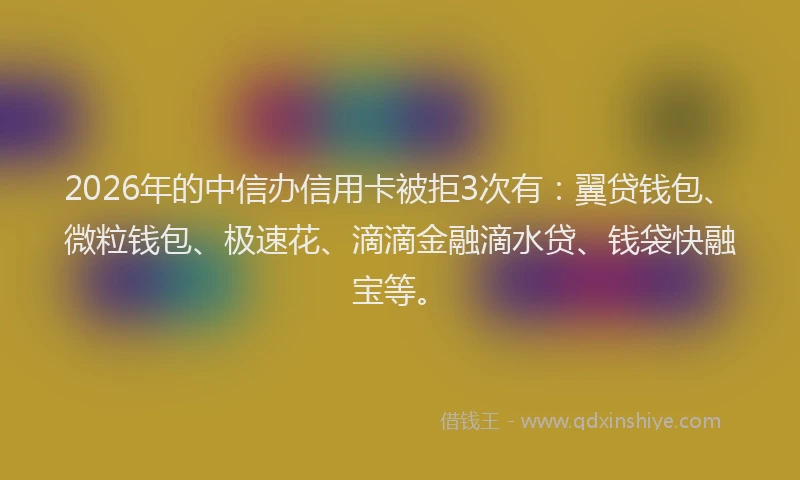 2026年的中信办信用卡被拒3次有：翼贷钱包、微粒钱包、极速花、滴滴金融滴水贷、钱袋快融宝等。