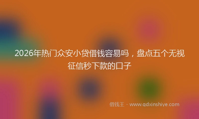 2026年热门众安小贷借钱容易吗，盘点五个无视征信秒下款的口子