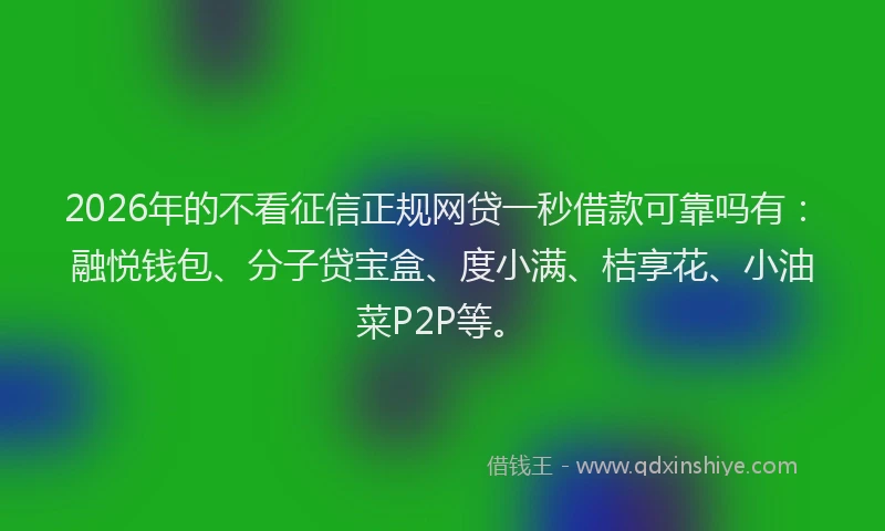 2026年的不看征信正规网贷一秒借款可靠吗有：融悦钱包、分子贷宝盒、度小满、桔享花、小油菜P2P等。