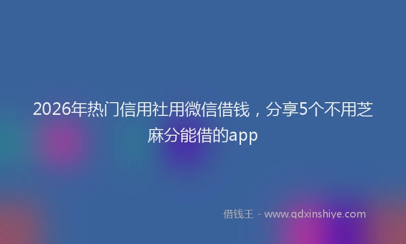 2026年热门信用社用微信借钱，分享5个不用芝麻分能借的app