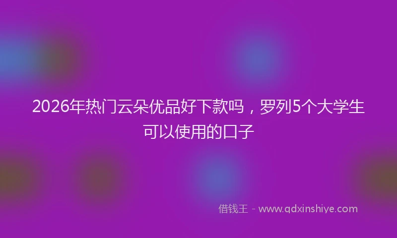 2026年热门云朵优品好下款吗，罗列5个大学生可以使用的口子