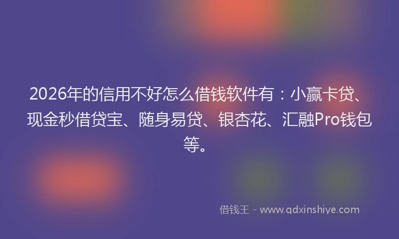 2026年的信用不好怎么借钱软件有：小赢卡贷、现金秒借贷宝、随身易贷、银杏花、汇融Pro钱包等。