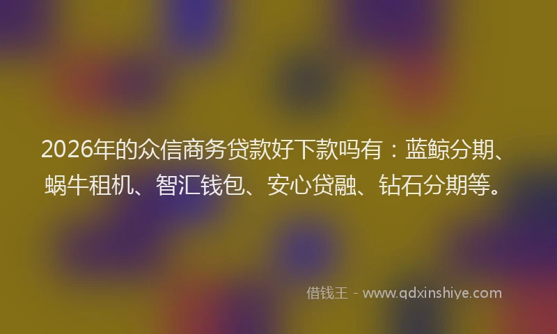 2026年的众信商务贷款好下款吗有：蓝鲸分期、蜗牛租机、智汇钱包、安心贷融、钻石分期等。