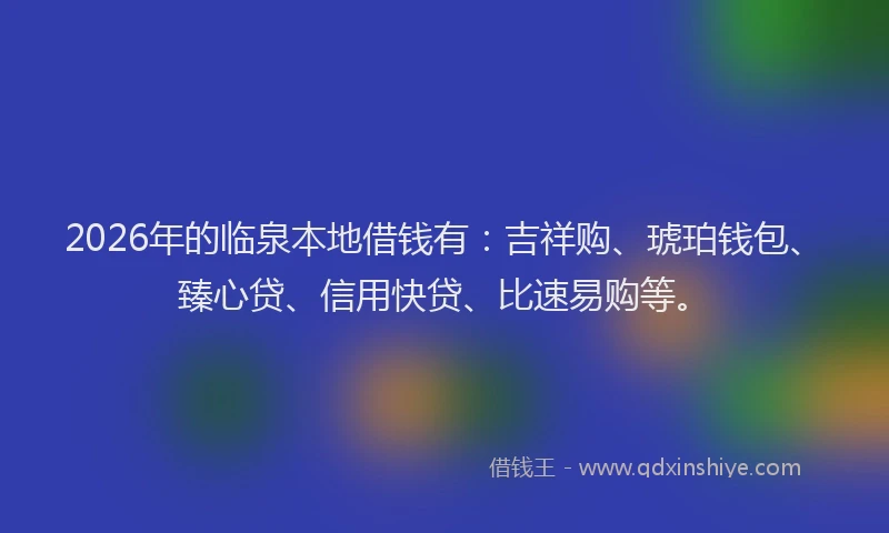2026年的临泉本地借钱有：吉祥购、琥珀钱包、臻心贷、信用快贷、比速易购等。
