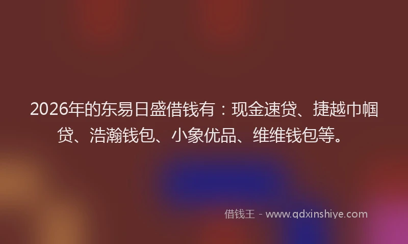 2026年的东易日盛借钱有：现金速贷、捷越巾帼贷、浩瀚钱包、小象优品、维维钱包等。