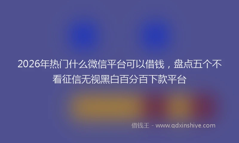 2026年热门什么微信平台可以借钱，盘点五个不看征信无视黑白百分百下款平台