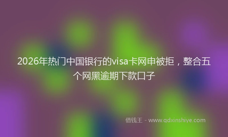 2026年热门中国银行的visa卡网申被拒，整合五个网黑逾期下款口子