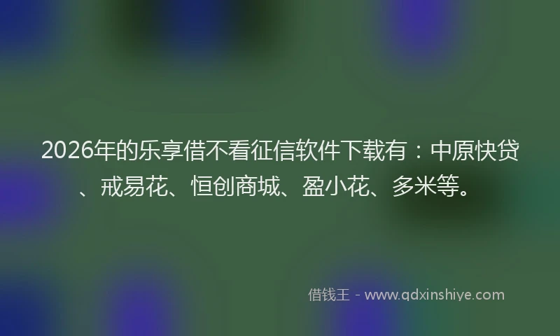 2026年的乐享借不看征信软件下载有：中原快贷、戒易花、恒创商城、盈小花、多米等。