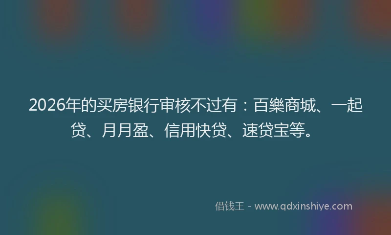 2026年的买房银行审核不过有：百樂商城、一起贷、月月盈、信用快贷、速贷宝等。