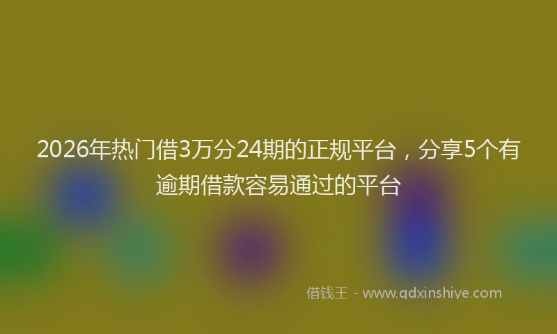 2026年热门借3万分24期的正规平台，分享5个有逾期借款容易通过的平台