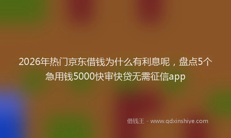 2026年热门京东借钱为什么有利息呢，盘点5个急用钱5000快审快贷无需征信app