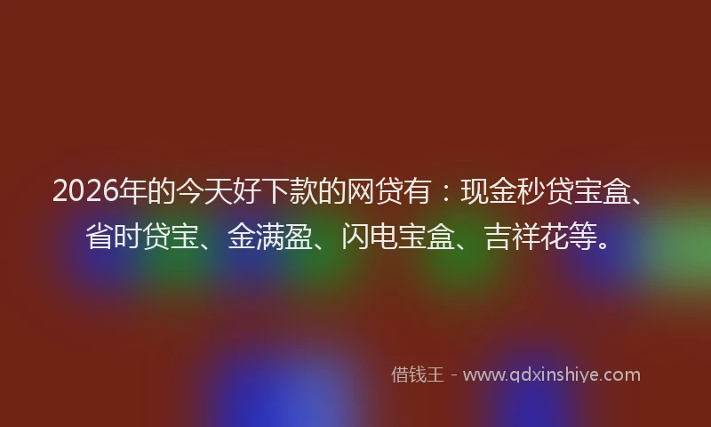 2026年的今天好下款的网贷有：现金秒贷宝盒、省时贷宝、金满盈、闪电宝盒、吉祥花等。