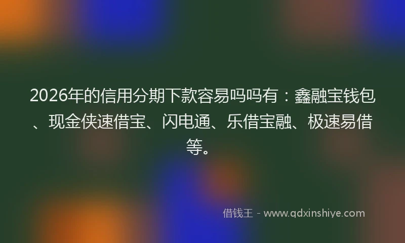 2026年的信用分期下款容易吗吗有：鑫融宝钱包、现金侠速借宝、闪电通、乐借宝融、极速易借等。