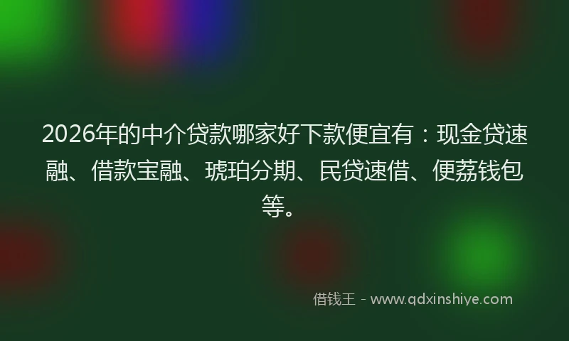 2026年的中介贷款哪家好下款便宜有：现金贷速融、借款宝融、琥珀分期、民贷速借、便荔钱包等。