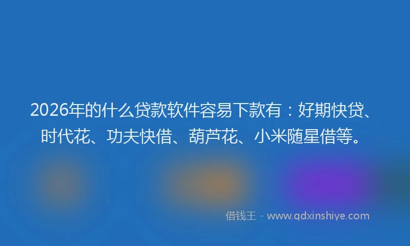 2026年的什么贷款软件容易下款有：好期快贷、时代花、功夫快借、葫芦花、小米随星借等。