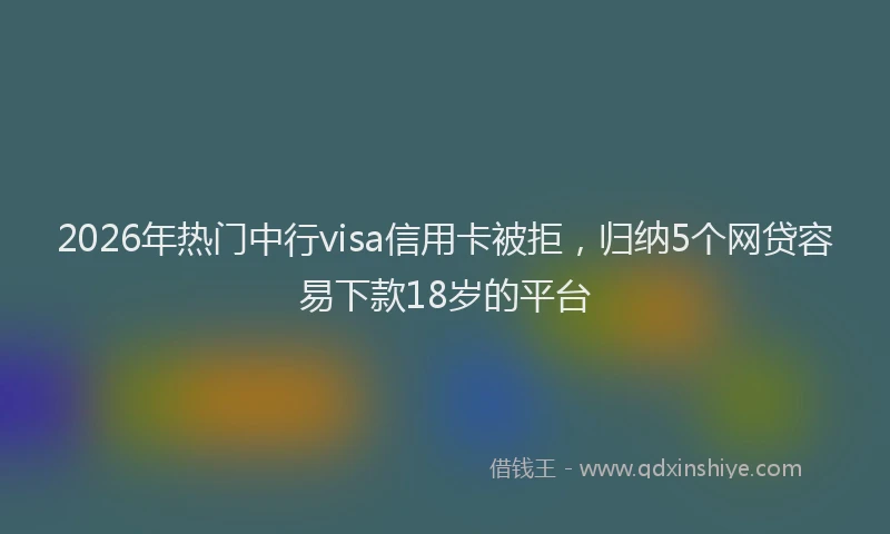 2026年热门中行visa信用卡被拒，归纳5个网贷容易下款18岁的平台