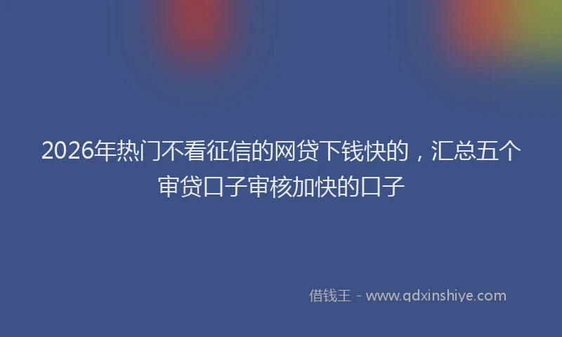 2026年热门不看征信的网贷下钱快的，汇总五个审贷口子审核加快的口子