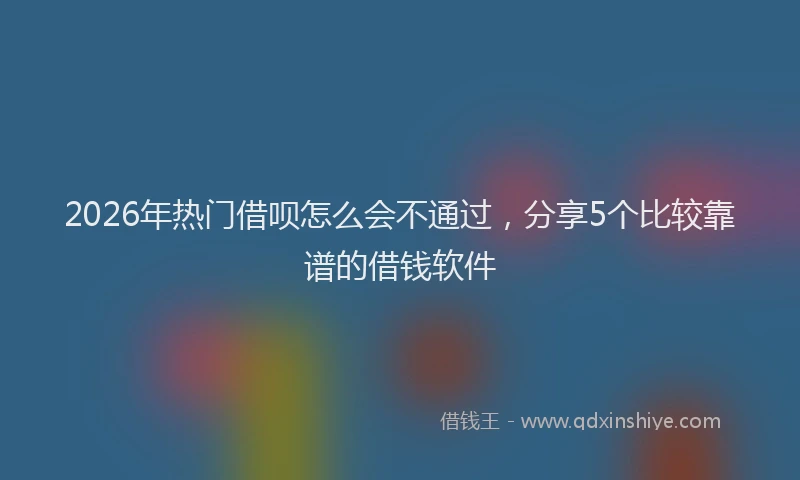 2026年热门借呗怎么会不通过，分享5个比较靠谱的借钱软件