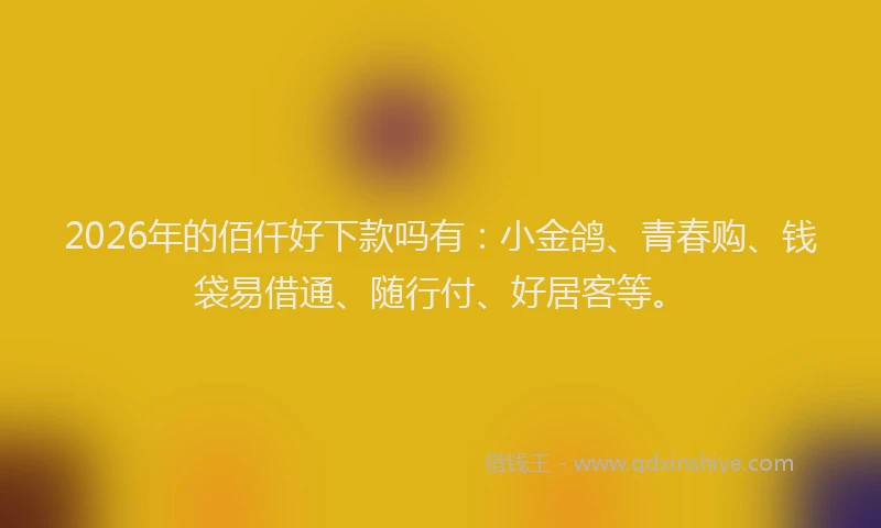 2026年的佰仟好下款吗有：小金鸽、青春购、钱袋易借通、随行付、好居客等。