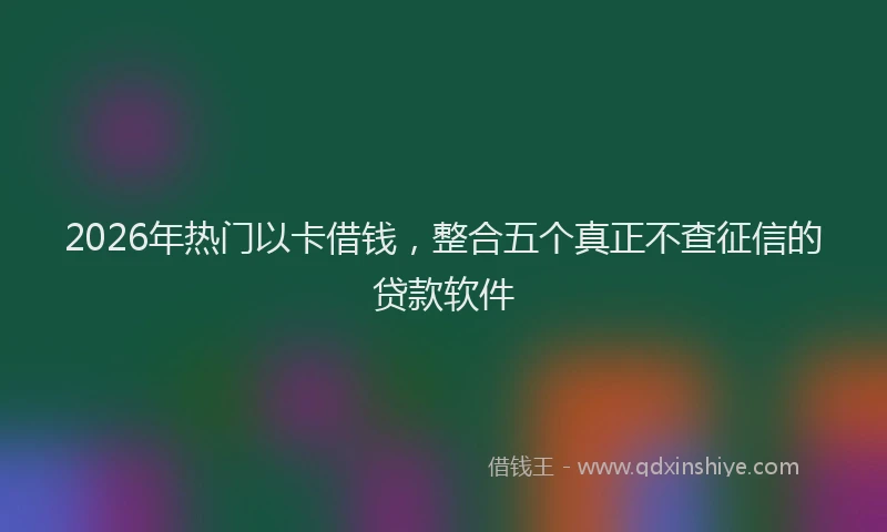 2026年热门以卡借钱，整合五个真正不查征信的贷款软件