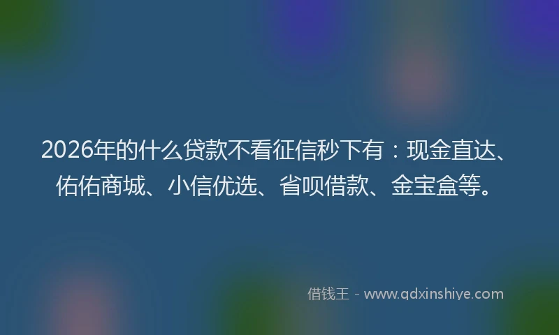 2026年的什么贷款不看征信秒下有：现金直达、佑佑商城、小信优选、省呗借款、金宝盒等。