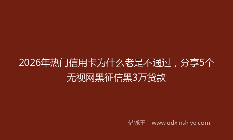 2026年热门信用卡为什么老是不通过，分享5个无视网黑征信黑3万贷款