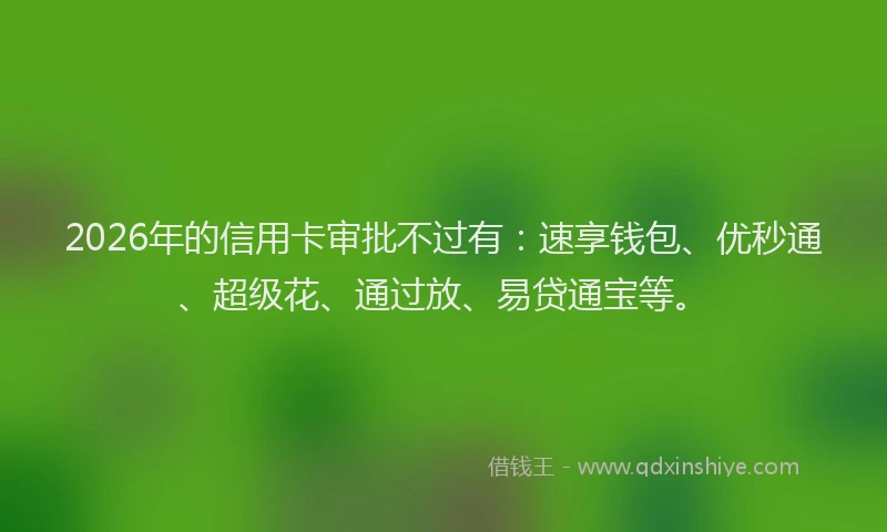 2026年的信用卡审批不过有：速享钱包、优秒通、超级花、通过放、易贷通宝等。