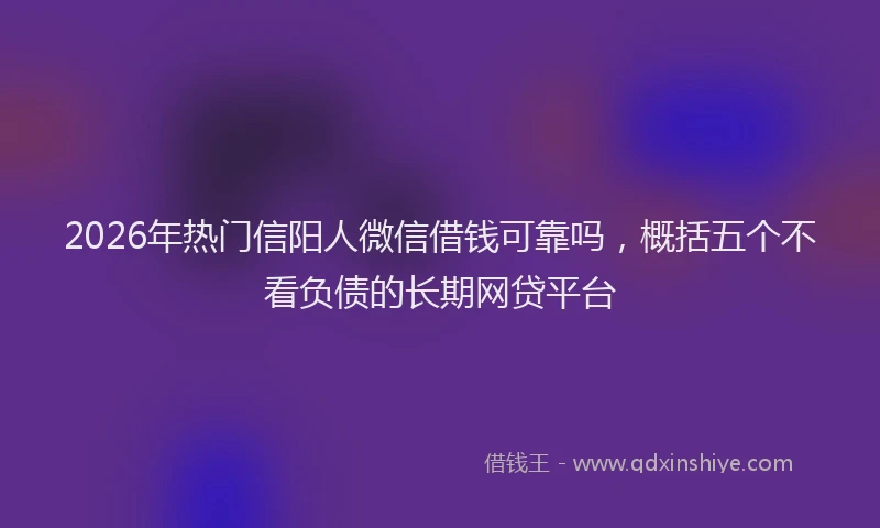 2026年热门信阳人微信借钱可靠吗，概括五个不看负债的长期网贷平台