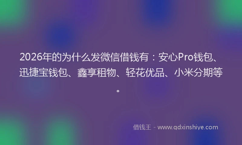 2026年的为什么发微信借钱有：安心Pro钱包、迅捷宝钱包、鑫享租物、轻花优品、小米分期等。