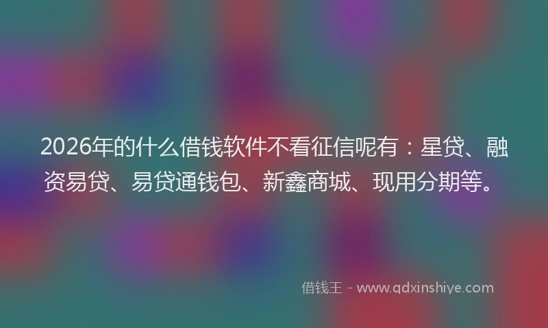 2026年的什么借钱软件不看征信呢有：星贷、融资易贷、易贷通钱包、新鑫商城、现用分期等。