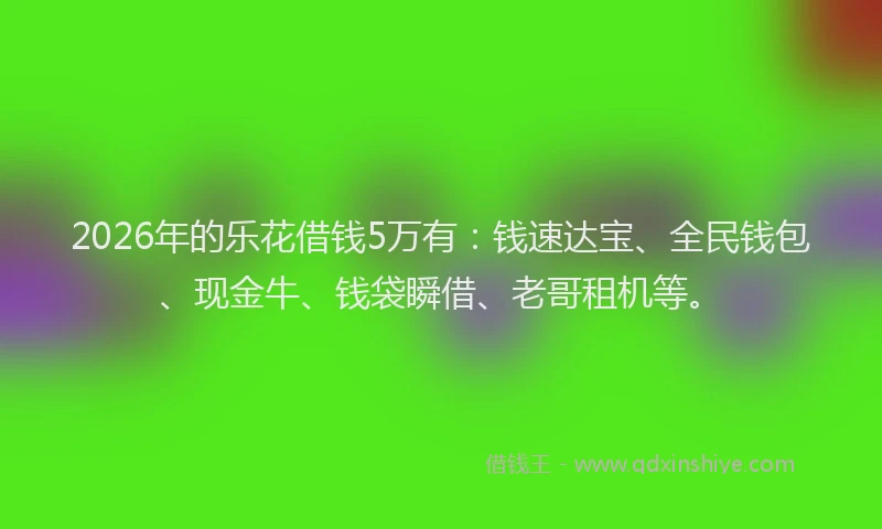 2026年的乐花借钱5万有：钱速达宝、全民钱包、现金牛、钱袋瞬借、老哥租机等。