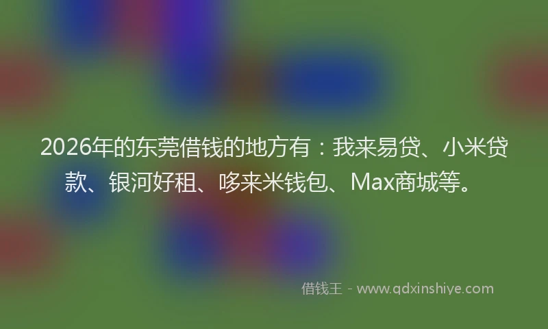 2026年的东莞借钱的地方有：我来易贷、小米贷款、银河好租、哆来米钱包、Max商城等。
